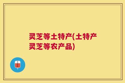 土特产品 灵芝等农产品的价值与魅力